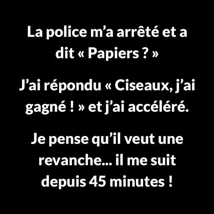 Blague    a policem'aarrété et a dit papier j'ai répondu ciseaux j'ai gagné j'ai accéléré je pense qu'il veux sa revanche il me suit depuis 45 minute