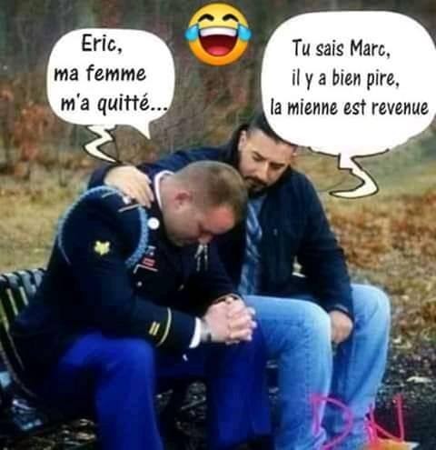 Blague   2 copain discute   eric ma femme m'a quitté tu sais marc il ya bien pire la mienne est revenue