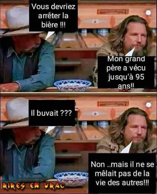 Blague   2 hommes sont au bar   l'un dit vous devriez arrêter la bière l'autre répond mon grand père a vécu jusqu'à 95 ans   il buvait   non mais il ne se mèlait pas d ela vie des autres