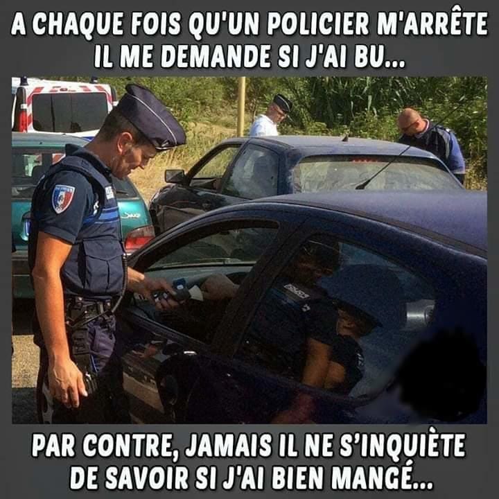 Blague   a chaque fois qu'un policier m'arrête il medemande si j'ai bu parcontre jamais il ne s'inquiète de savoir si j'ai bien mangé