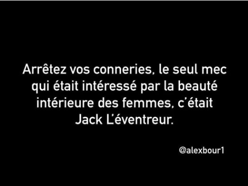 Blague   arretez vos conneriesle seul mec qui était intéréssé par la beauté intérieure des femmes c'était jack l'éventreur