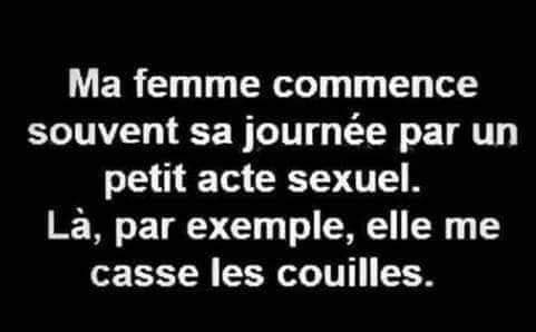 Citation   blague   sexe   ma femme commence souvent sa journée par un petit acte sexuel la par exemple elle me casse les couilles