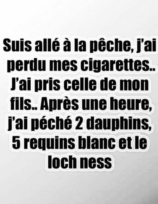 Blague   Citation   suis allé à la pêche, j'ai perdu mes cigarettes j'ai pris celle de mon fils après une heure, j'ai péché 2 dauphins 5 requins  blanc et le loch ness