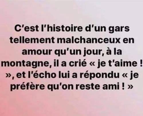 Blague   c'est l'histoire d'un gars tellement malchanceux en amour qu'un jour à l amontagne il a crié je t'aime et l'echo lui a repondu je préfère qu'on reste ami