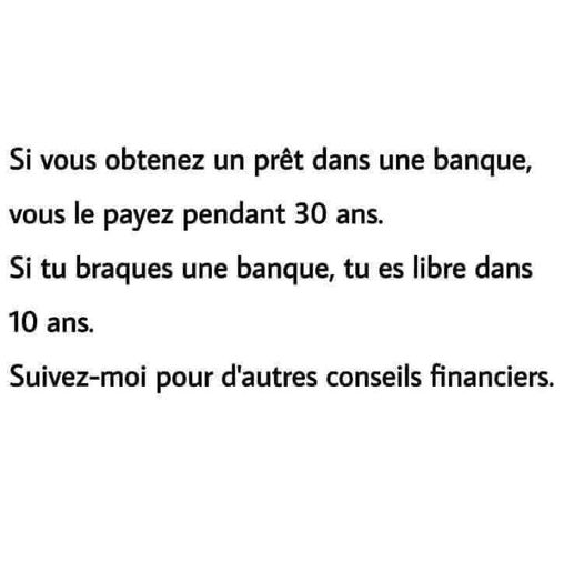 Blague   conseil financier   si vous obtenez un prêt dans une banque vous le payez pendant 30 ans si tu braques un banque tu es libre dans 10 ans