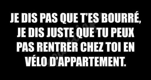 blague   Citation   je dis pas que t'es bourré,je dis juste que tu peux pas rentrer chez toi en vélo d'appartement