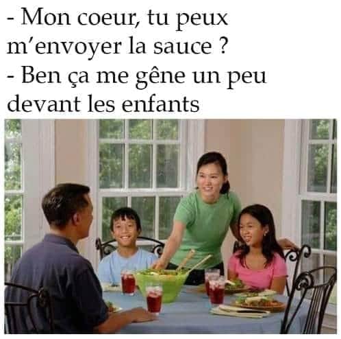 Blague   femme qui dit au repas à son homme   mon coeur tu peux m'envoyer la sauce et son homme répond ben ça me gêne un peu devant les enfants