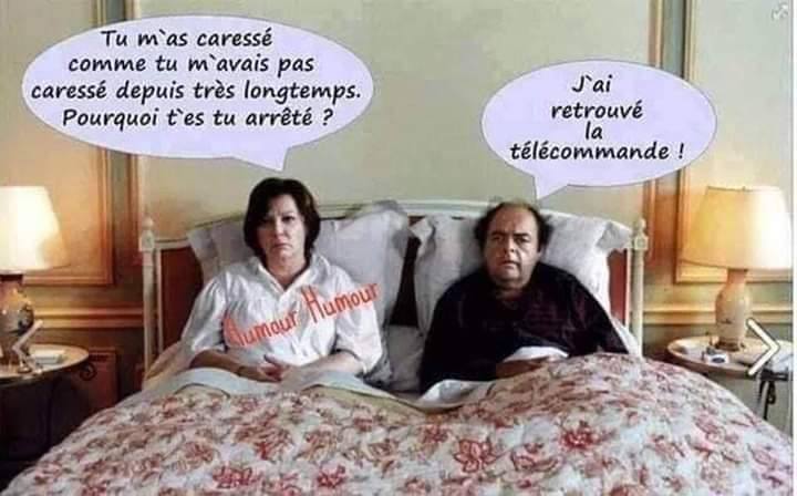 Blague   femme qui dit tu m'a caréssé  comme si tu m'avait pas caréssé depuis très longtemps pourquoi tu as arrêter l'autre répond j'ai retrouvé la télécommande