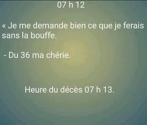 Blague   femme qui dit à 7h12     je me demande bien ce que je ferais sans la bouffe   l'homme répond du 36 ma chérie   heure du décès de l'homme 07h13