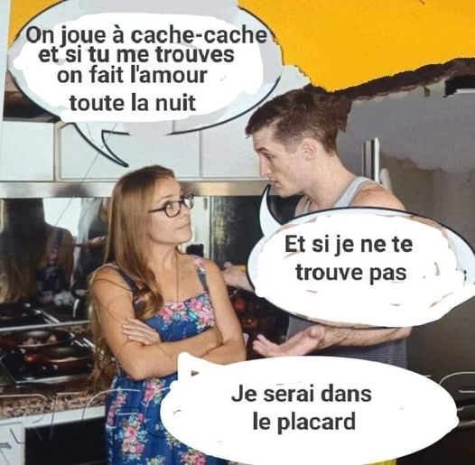 blague   femme qui dit à son homme on joue à cache cache et si tu me trouve on fait l'amour  et il répond et si je ne te trouve pas elle répond je serai dans le placard