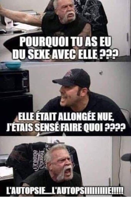 Blague   homme qui dit   pourquoi tu as eu du sexe avec elle   l'autre répond elle était allongé nue j'étais sensé faire quoi et l'autre l'autopsyé