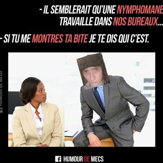 Blague   il semblerais qu'une nymphomane travaille dans nos bureaux et une femme dit   si tu montre ta bite je te dis qui c'est