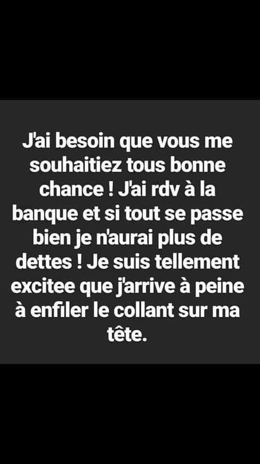 Blague   j'ai besoin que vous me souhaitez tous bonne chance j'ai RDV à la banqe et si tout se passe bien je n'aurai plus de dettes