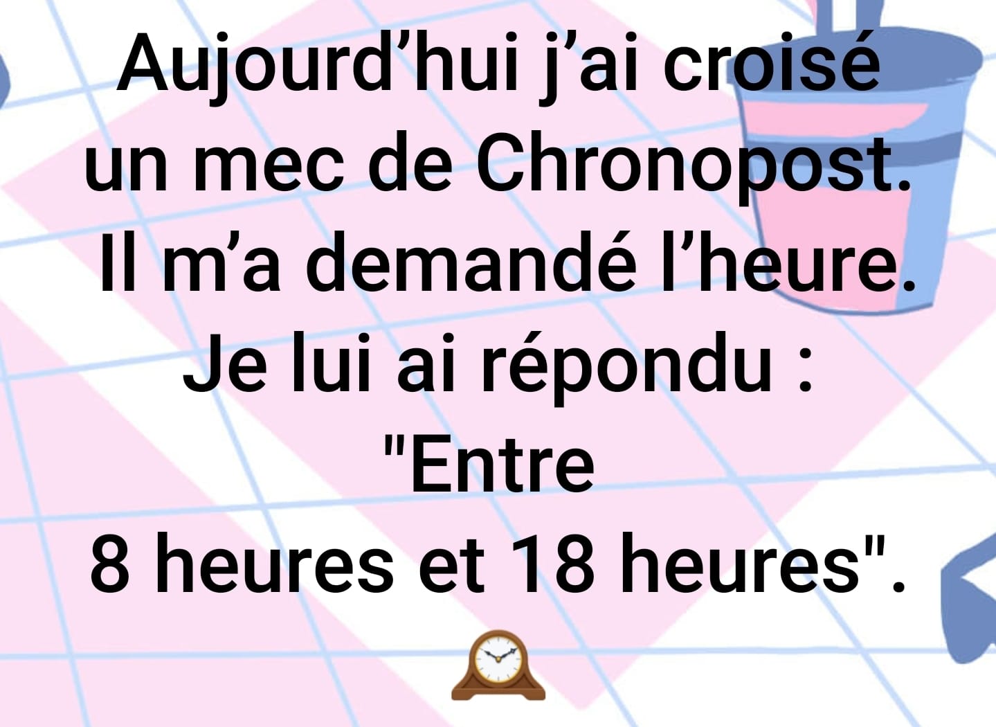 Blague   j'ai croisé un mec de chronopost il m'a demandé l'heure je lui ai répondu entr 8 h et 18 h