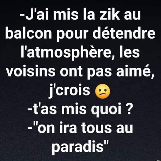 Blague   j'ai mis la zik au balcon pour détendre l'atmosphère les voisins ont pas aimé j'crois   tu a smi quoi   on ira tous au paradis