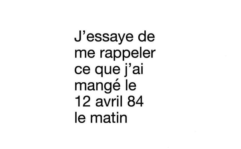 Blague   j'essaye de mae rappeller ce que j'ai mangé le 12 avril 84 le matin