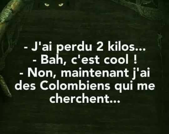 blague   j'ia perdu 2 kilos   bah c'est cool   non maintenant j'ai les colombies qui me cherchent