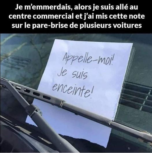 blague   je m'enmerdais,alors,je suis allé au centre commercial et j'ai mis cette note sur le bare brise de plusieurs voiture,appelle moi je suis enceinte