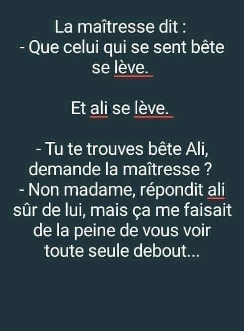 Blague   la maitresse dit qui se sent bète se lève et ali se lève elle dit tu te trouve bète ali non madame repondit ali ça me faisait de la peine de vous voir toute seule debout