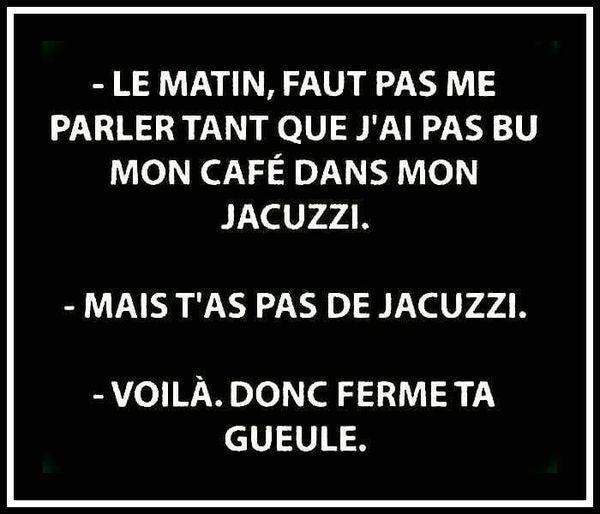 Blague   le matin faut pas me parler tant que j'ai pas bu mon caafé dans mon jacouzi   mais t'a pas de jacouzzi   voulia donc ferme ta gueule