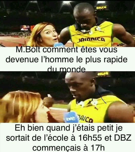 Blague   Mr Bolt comment êtes vous devenu l'homme le + rapide du monde et répond j'étais petit je sortais de l'école à 16h55 et DBZ commençais à 17h00