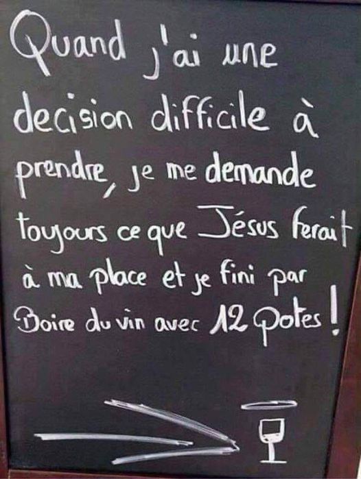 Blague   quand j'ai une décision difficile à prendre,je me demande toujurs ce que jésus ferait à ma place et je fini par boire du vin avec 12 potes