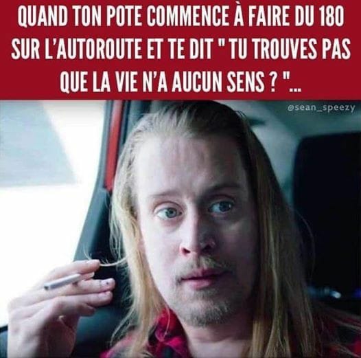 Blague   quand ton pote commence à faire du 180 sur l'autoroute et te dit   tu trouves pas que la vie n'a aucun sens