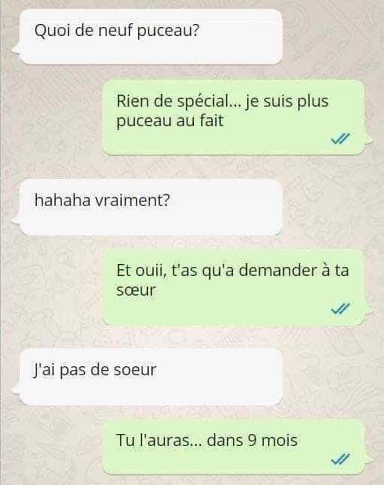 Blague   quoi de neuf puceau   rien de spécial je suis plus puceau au fait   vraiment   et oui t'as qu'a demander  ta soeur   j'ai pas de soeur   tu l'auras dans 9 mois