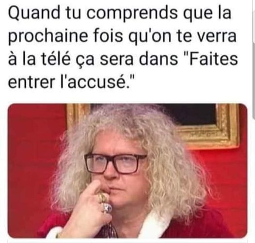 blague   quand tu comprends que la prochaines fois qu'on te verra à la télé ça sera dans faite entrer l'accusé