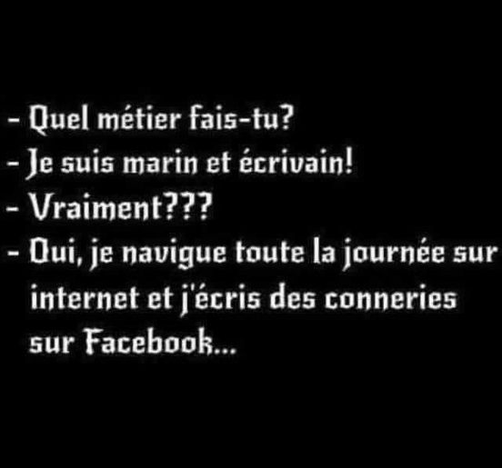 blague   quel métier fais tu   je suis marin et écrivain   l'autre répond vraiment l'autre dit oui je navigue toute la journée sur internet et j'écris des conneries sur facebook