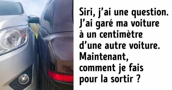 Blague   siri, j'ai une question j'ai garé ma voiture à un centimètre d'une autre voiture maintenant comment je fais pour la sortir