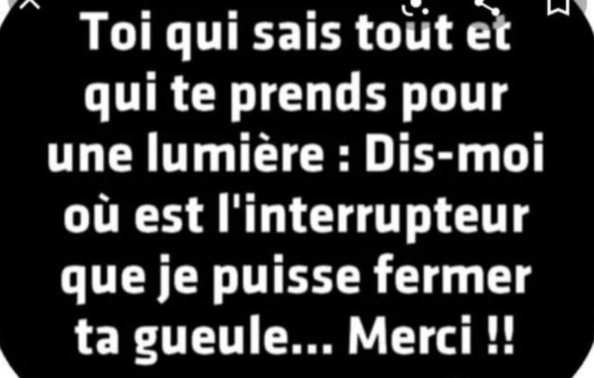 Blague   toi qui sais tout et qui te prends pour un elumière dis moi où est l'intérupteur que je puisse fermer ta gueule