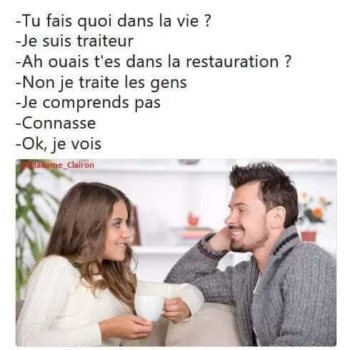 Blague   tu fais quoi dans la vie l'autre répond je suis traiteur ah ouais dans la restauration non je traite les gens