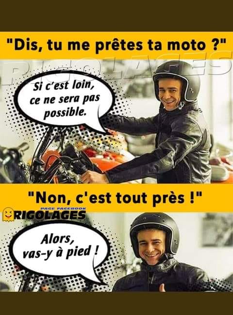 Blague   tu me prête ta moto si c'est loin ça ne sera pas possible   l'autre répond   non c'est tout prêt   alors vas y à pied