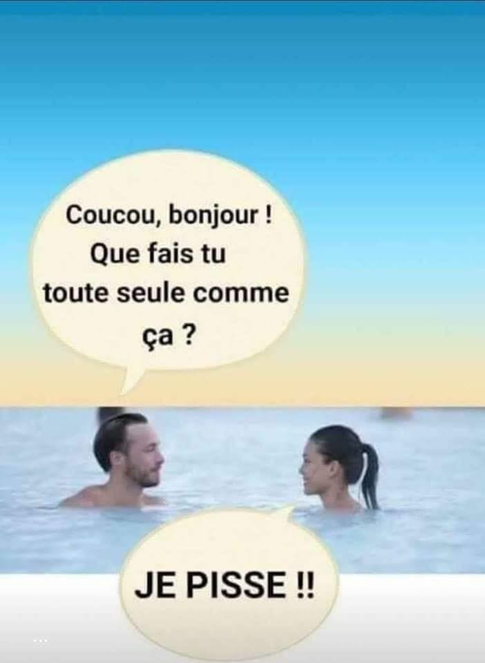 Blague   un hommes s'approche en nageant dans l'eau dans une piscine pret d'une femme et dit   coucou bonjour que fais tu  toute seule comme ça et la femme répond   je pisse