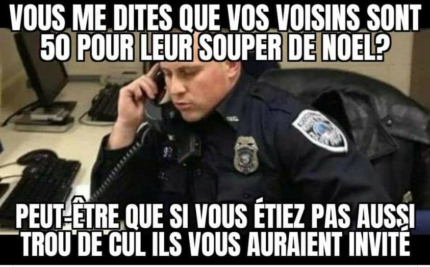 Blague   vous me dites que vos voisins sont 50 pour leur souper de noel   le policier répond   si vous étiez pas aussi trou du cul ils vous auraient invité