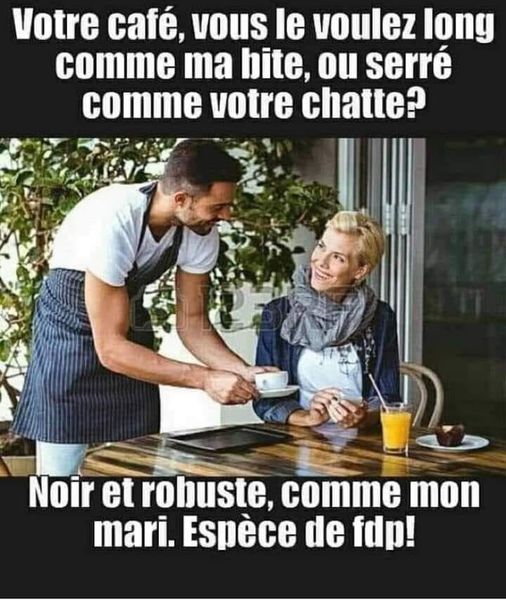 blague   votre café, vous le voulez long comme ma bite ou serré comme votre chatte la femme répond noir et robuste,comme mon mari