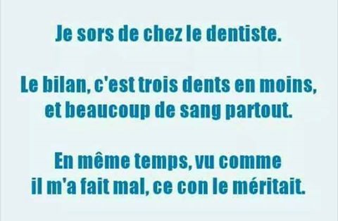 Je sors de chez le dentiste bilan 3 dents en moin et baucoup de sang vu comment il m'a fait mal il le méritait