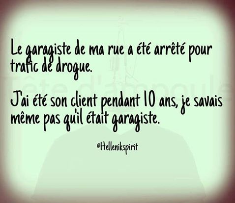 Le garagiste de ma rue à été arrété pour traffic de drogue   ça faisait 10 ans que j'était son client je ne savais même pas qu'il était garagiste