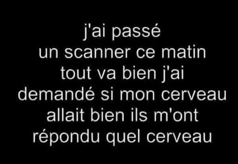 j'ai passée un scanner du cerveau ce matin ils m'ont va bien mais il m'a répondu qu'elle cerveau