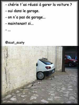 Tu as garé la voiture oui dans le garage mais on n'as pas de garage