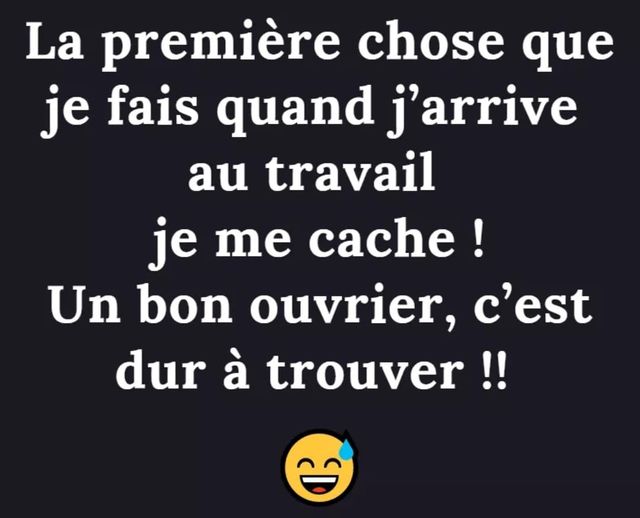 Blague   jeux de mot    Citation   la première chose que je fais quand j'arrive au travail   je me cache   car un bon ouvrier, c'est dur à trouver