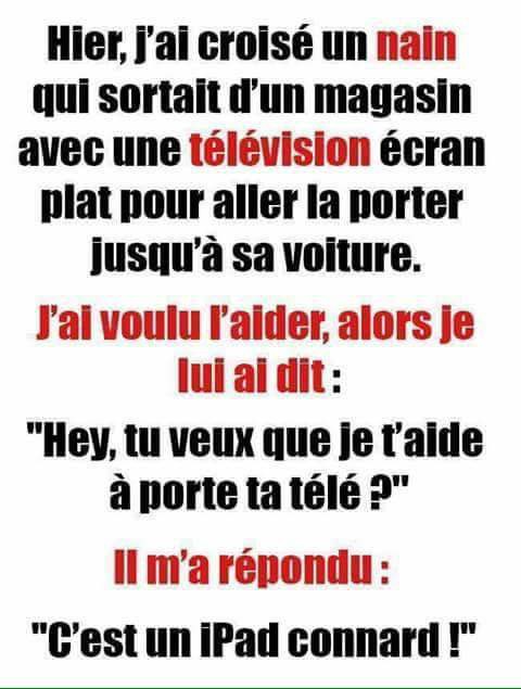 hier j'ai croisé un nain qui transportais un tv a sa voiture je lui est dit si je voulais l'aider a porter sa tv   le nain a répondu c'est un ipad connard