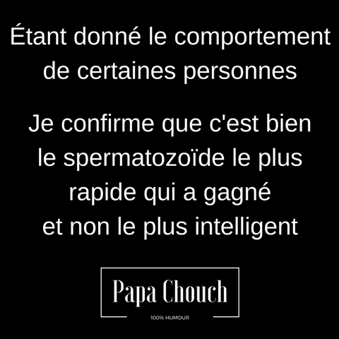 étant donné le comportement de certaine personne je confirme que c'est bien le spermatozoide le + rapide qui a gagné et non le + intélligent