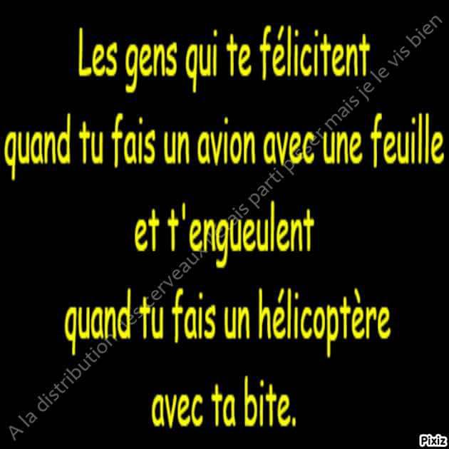 Les gens te félicitent quand tu fais un avions avec tes main et t'engeulent quand tu fais l'hélicotper avec ta bite