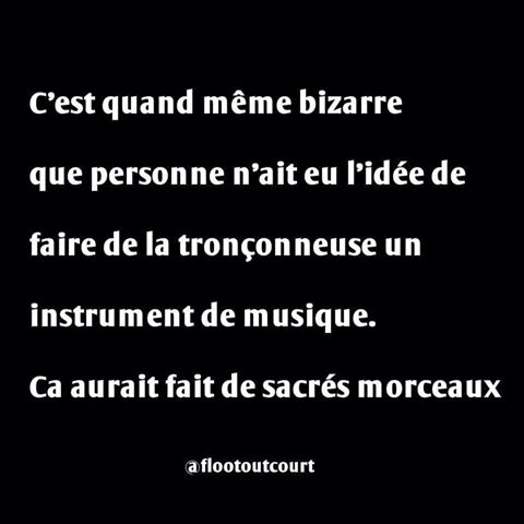 Personne n'a pensée à faire de la tronçonneuse un instrument ça aurait pu faire de sacrée morceaux